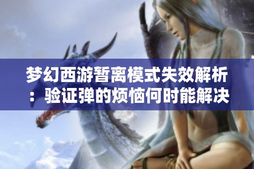 夢幻西游暫離模式失效解析：驗證彈的煩惱何時能解決
