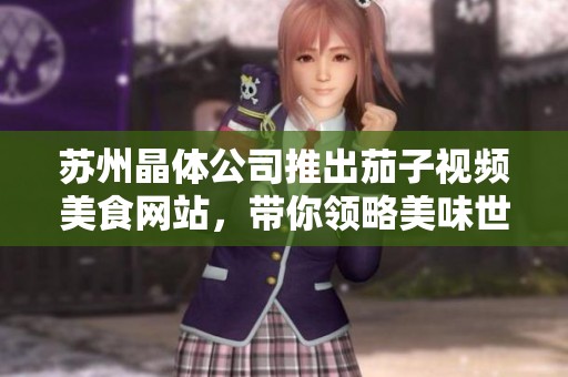 蘇州晶體公司推出茄子視頻美食網(wǎng)站，帶你領(lǐng)略美味世界