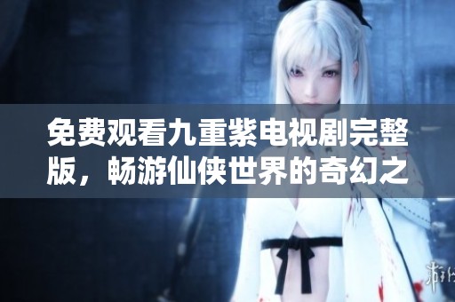 免費(fèi)觀看九重紫電視劇完整版，暢游仙俠世界的奇幻之旅