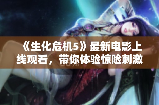 《生化危機5》最新電影上線觀看，帶你體驗驚險刺激的生存冒險