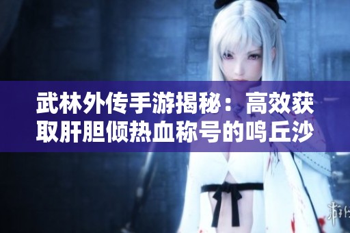 武林外傳手游揭秘：高效獲取肝膽傾熱血稱號的鳴丘沙漠探索攻略