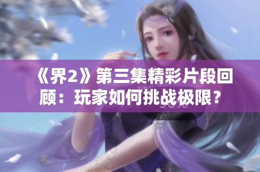 《界2》第三集精彩片段回顧：玩家如何挑戰(zhàn)極限？