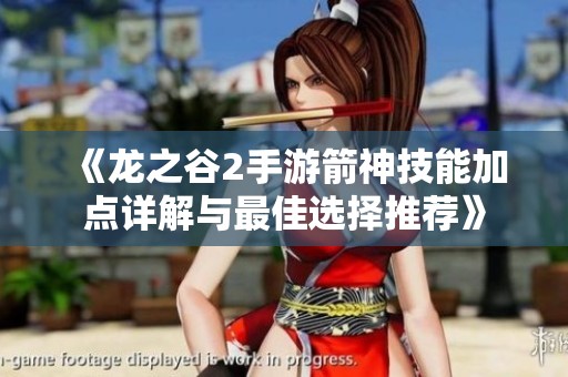《龍之谷2手游箭神技能加點(diǎn)詳解與最佳選擇推薦》 《龍之谷2手游箭神技能加點(diǎn)詳解與最佳選擇推薦》