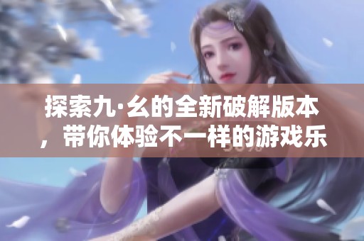 探索九·幺的全新破解版本，帶你體驗不一樣的游戲樂趣