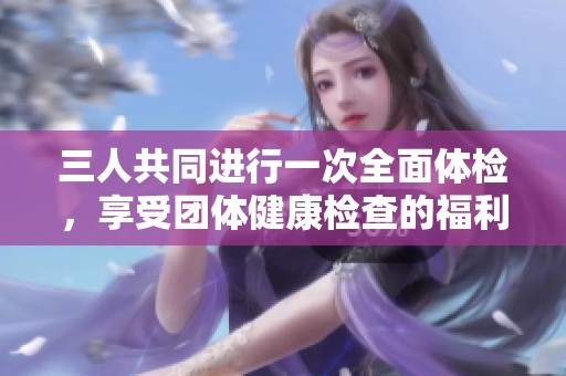 三人共同進行一次全面體檢，享受團體健康檢查的福利