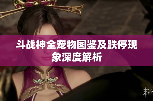 斗戰(zhàn)神全寵物圖鑒及跌?，F(xiàn)象深度解析