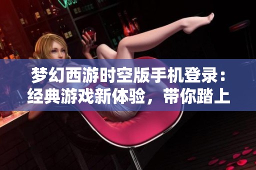 夢(mèng)幻西游時(shí)空版手機(jī)登錄:經(jīng)典游戲新體驗(yàn),帶你踏上全新冒險(xiǎn)旅程 夢(mèng)幻西游時(shí)空版手機(jī)登錄:經(jīng)典游戲新體驗(yàn),帶你踏上全新冒險(xiǎn)旅程