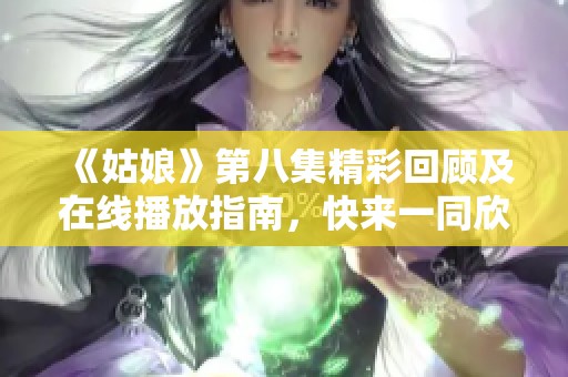 《姑娘》第八集精彩回顧及在線播放指南，快來一同欣賞吧
