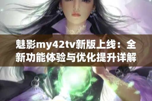 魅影my42tv新版上線：全新功能體驗(yàn)與優(yōu)化提升詳解