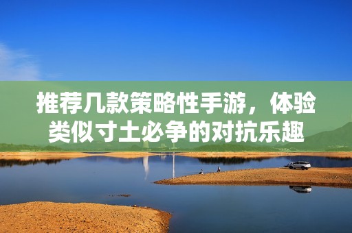 推薦幾款策略性手游，體驗(yàn)類似寸土必爭的對抗樂趣