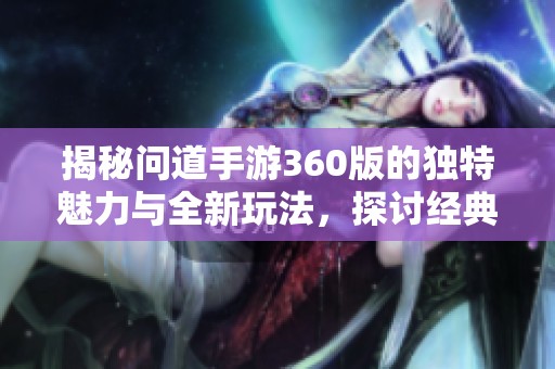 揭秘問道手游360版的獨(dú)特魅力與全新玩法，探討經(jīng)典游戲的新體驗(yàn)