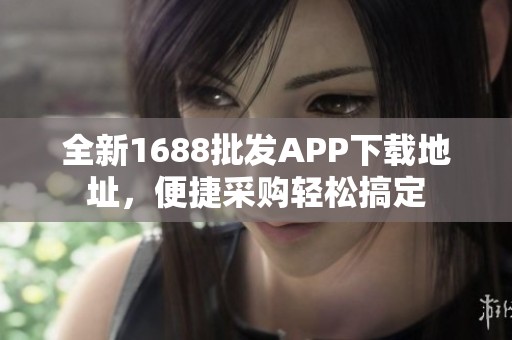 全新1688批發(fā)APP下載地址，便捷采購輕松搞定