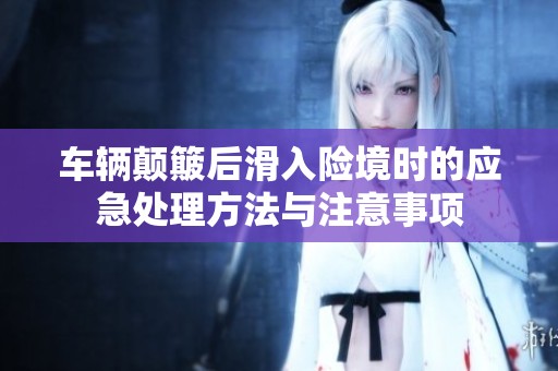 車輛顛簸后滑入險境時的應(yīng)急處理方法與注意事項(xiàng)