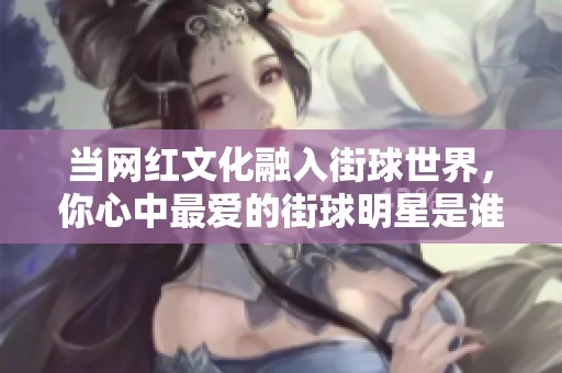 當網(wǎng)紅文化融入街球世界，你心中最愛的街球明星是誰呢