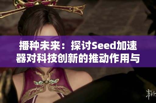 播種未來:探討Seed加速器對(duì)科技創(chuàng)新的推動(dòng)作用與影響 播種未來:探討Seed加速器對(duì)科技創(chuàng)新的推動(dòng)作用與影響