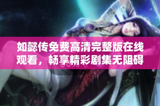 如懿傳免費高清完整版在線觀看，暢享精彩劇集無阻礙體驗