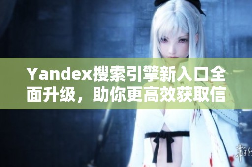 Yandex搜索引擎新入口全面升級(jí)，助你更高效獲取信息