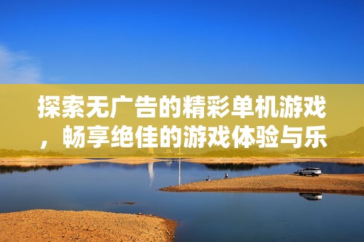 探索無(wú)廣告的精彩單機(jī)游戲，暢享絕佳的游戲體驗(yàn)與樂(lè)趣
