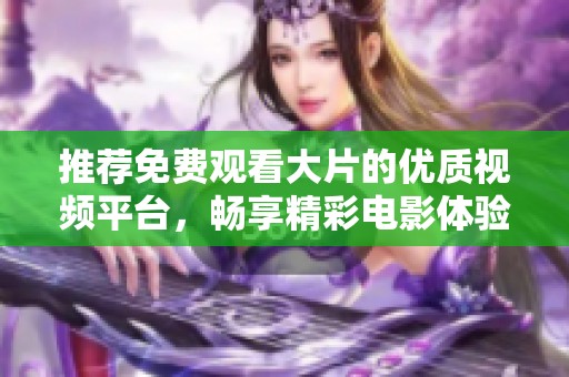 推薦免費觀看大片的優(yōu)質(zhì)視頻平臺，暢享精彩電影體驗