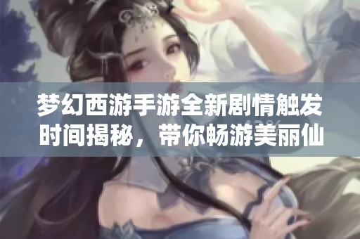 夢幻西游手游全新劇情觸發(fā)時間揭秘，帶你暢游美麗仙境