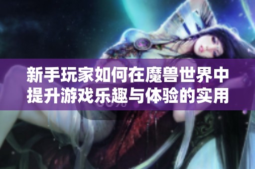 新手玩家如何在魔獸世界中提升游戲樂(lè)趣與體驗(yàn)的實(shí)用指南