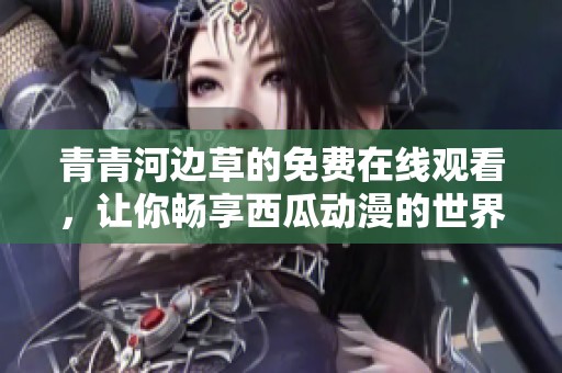 青青河邊草的免費在線觀看，讓你暢享西瓜動漫的世界