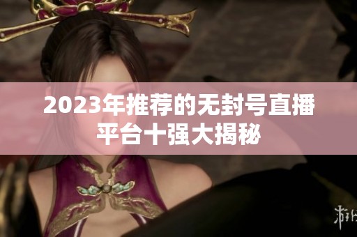 2023年推薦的無(wú)封號(hào)直播平臺(tái)十強(qiáng)大揭秘