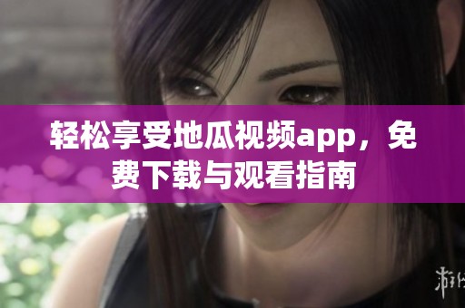 輕松享受地瓜視頻app，免費(fèi)下載與觀看指南