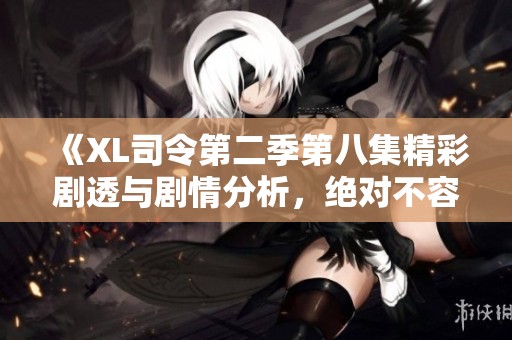 《XL司令第二季第八集精彩劇透與劇情分析，絕對不容錯過》
