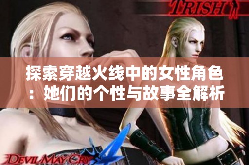探索穿越火線中的女性角色：她們的個(gè)性與故事全解析