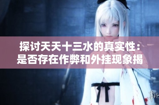 探討天天十三水的真實性：是否存在作弊和外掛現(xiàn)象揭秘