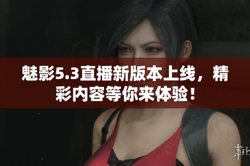 魅影5.3直播新版本上線，精彩內容等你來體驗！