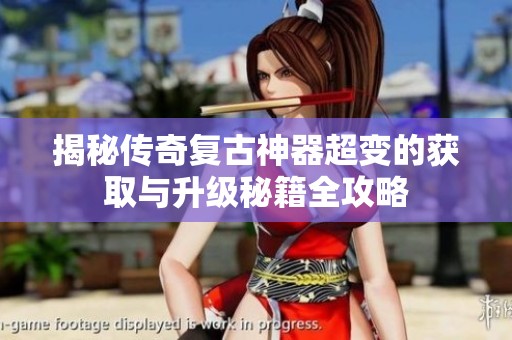 揭秘傳奇復(fù)古神器超變的獲取與升級(jí)秘籍全攻略
