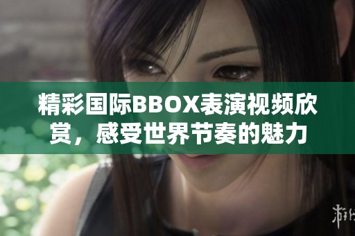 精彩國際BBOX表演視頻欣賞，感受世界節(jié)奏的魅力