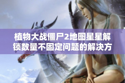 植物大戰(zhàn)僵尸2地圖星星解鎖數(shù)量不固定問題的解決方案及策略分析