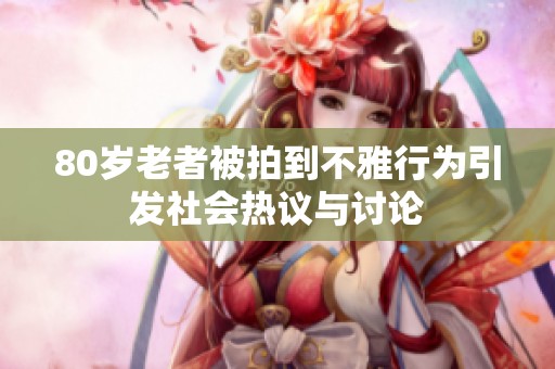 80歲老者被拍到不雅行為引發(fā)社會(huì)熱議與討論