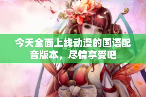 今天全面上線動(dòng)漫的國(guó)語(yǔ)配音版本，盡情享受吧
