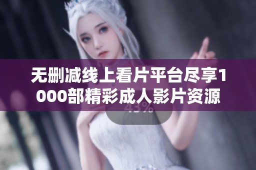 無刪減線上看片平臺盡享1000部精彩成人影片資源