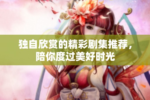 獨(dú)自欣賞的精彩劇集推薦，陪你度過美好時(shí)光