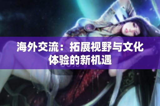 海外交流：拓展視野與文化體驗(yàn)的新機(jī)遇