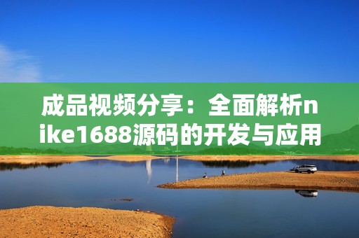 成品視頻分享：全面解析nike1688源碼的開發(fā)與應(yīng)用技巧