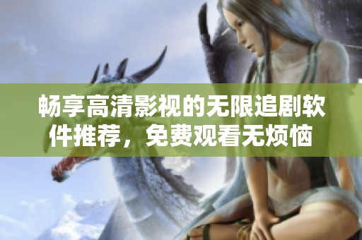暢享高清影視的無限追劇軟件推薦，免費(fèi)觀看無煩惱