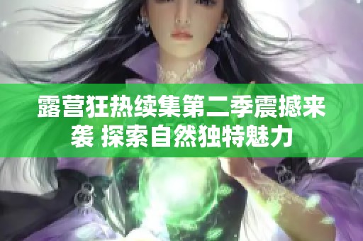 露營狂熱續(xù)集第二季震撼來襲 探索自然獨特魅力