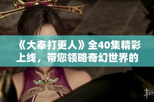 《大奉打更人》全40集精彩上線，帶您領(lǐng)略奇幻世界的探秘之旅