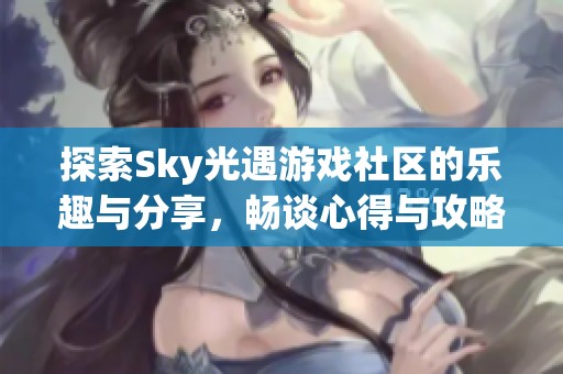 探索Sky光遇游戲社區(qū)的樂趣與分享，暢談心得與攻略
