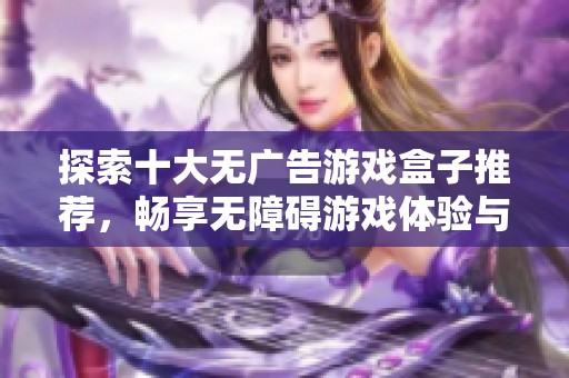 探索十大無廣告游戲盒子推薦，暢享無障礙游戲體驗與樂趣