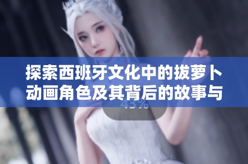 探索西班牙文化中的拔蘿卜動畫角色及其背后的故事與魅力
