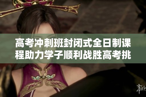 高考沖刺班封閉式全日制課程助力學(xué)子順利戰(zhàn)勝高考挑戰(zhàn)