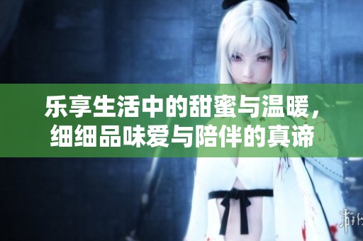 樂享生活中的甜蜜與溫暖，細細品味愛與陪伴的真諦