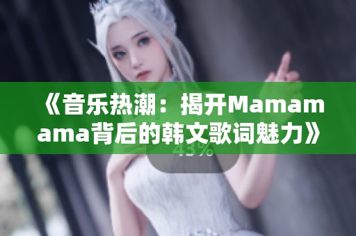 《音樂熱潮：揭開Mamamama背后的韓文歌詞魅力》